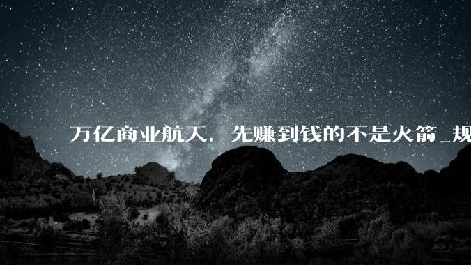 万亿商业航天，先赚到钱的不是火箭_规模化_卫星_资本