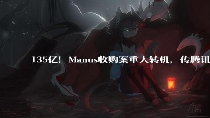 135亿！Manus收购案重大转机，传腾讯出手_Meta_中国_产品