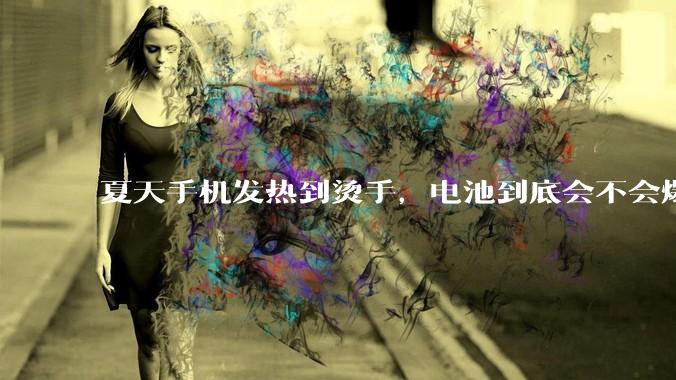 夏天手机发热到烫手，电池到底会不会爆炸啊？_电解液_隔膜_反应