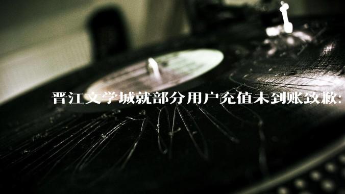 晋江文学城就部分用户充值未到账致歉：已全部处理完毕_深表歉意_账号_余额