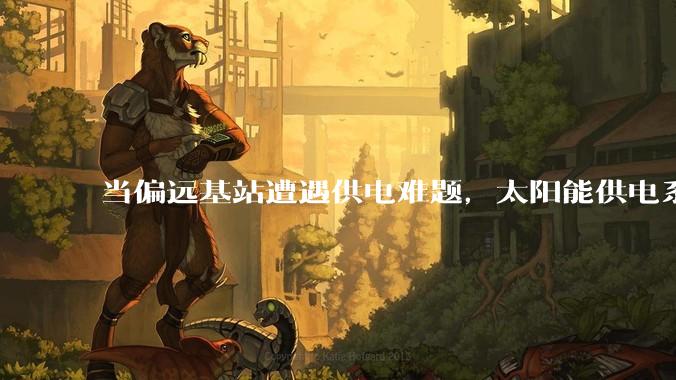 当偏远基站遭遇供电难题，太阳能供电系统如何构建稳定能源防线？_解决方案_运行_问题