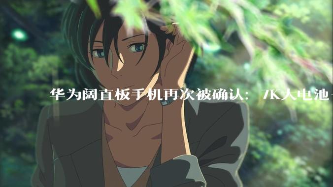 华为阔直板手机再次被确认：7K大电池+潜望三摄，行业唯一！_新机_Pura_比例