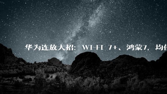 华为连放大招：Wi-Fi 7+、鸿蒙7，均传出新消息！_MatePad_Pro_支持