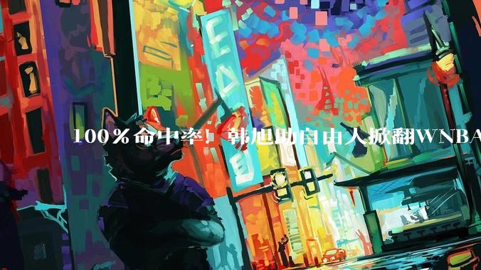 100%命中率！韩旭助自由人掀翻WNBA卫冕冠军_斯图尔特_全中_信任