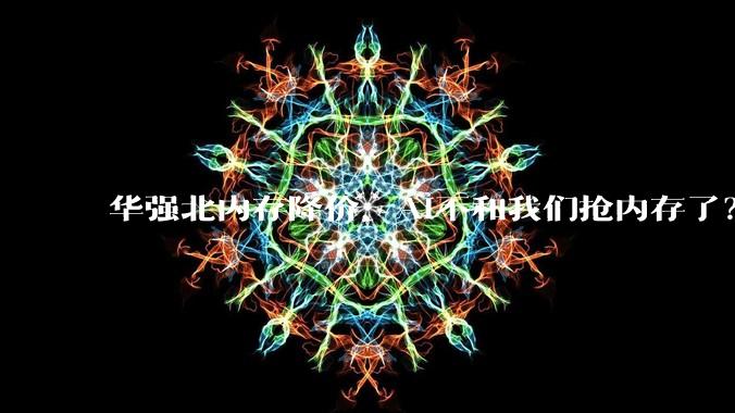 华强北内存降价，AI不和我们抢内存了？_价格_池化_市场