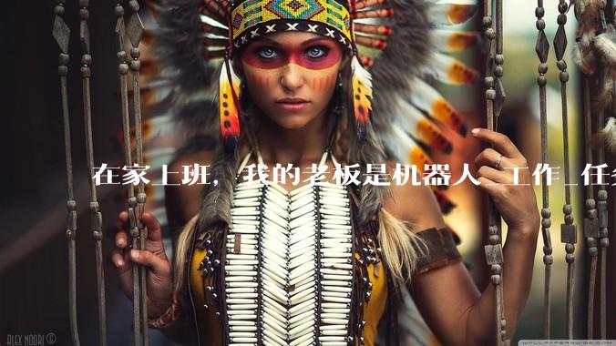 在家上班，我的老板是机器人_工作_任务_设备