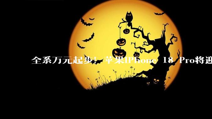 全系万元起步！苹果iPhone 18 Pro将迎来近十年最大涨幅_成本_存储_售价