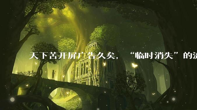 天下苦开屏广告久矣，“临时消失”的流量巨兽，还会卷土重来吗？_App_用户量_导航