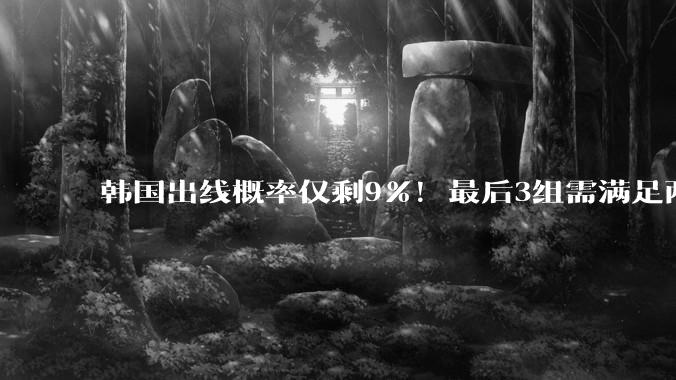 韩国出线概率仅剩9%！最后3组需满足两大愿景 韩媒却已预热淘汰赛_韩国队_伊朗_洪明甫
