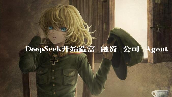 DeepSeek开始造富_融资_公司_Agent
