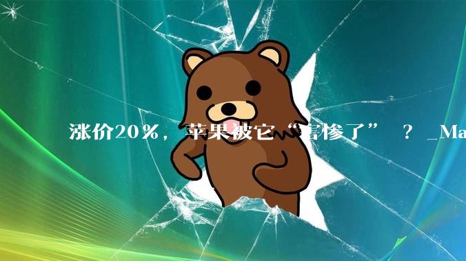 涨价20%，苹果被它“害惨了” ？_Mac_iPhone_全球