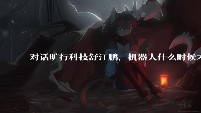对话旷行科技舒江鹏，机器人什么时候才能替人下矿井？_场景_矿山
