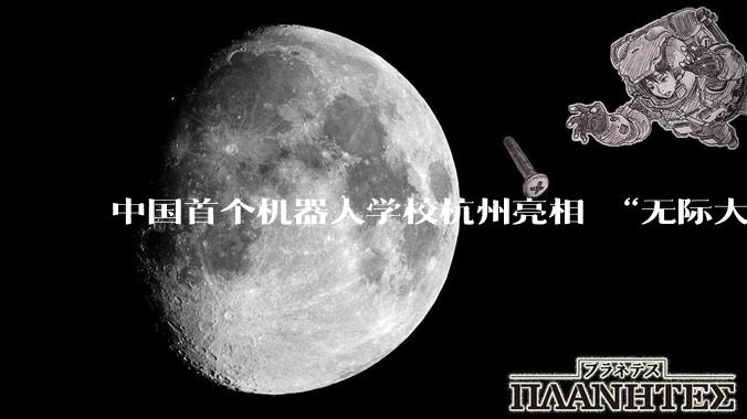 中国首个机器人学校杭州亮相 “无际大脑”让机器人更聪明