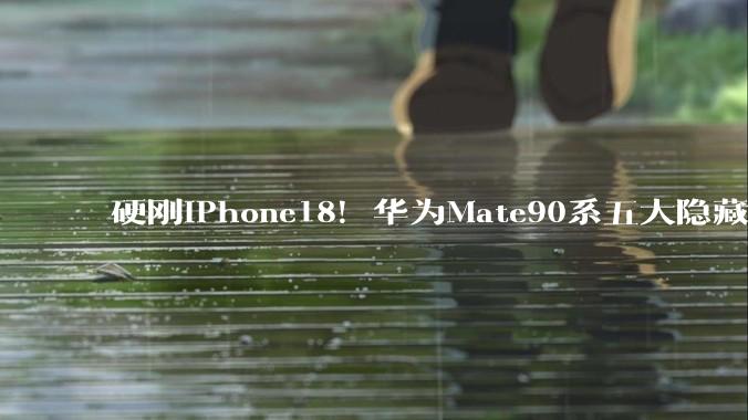 硬刚iPhone18！华为Mate90系五大隐藏大招曝光，每个都让苹果发慌_芯片_Pro_电池