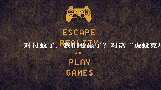 对付蚊子，我们要赢了？对话“虎蚊克星”陈晓光：揭秘“只能生儿子”的基因驱动技术_研究_白纹_伊蚊
