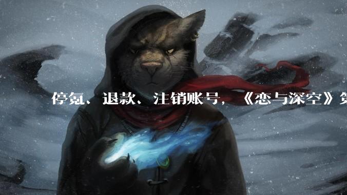 停氪、退款、注销账号，《恋与深空》第六男主为何引众怒？_玩家_敖尹_该游戏