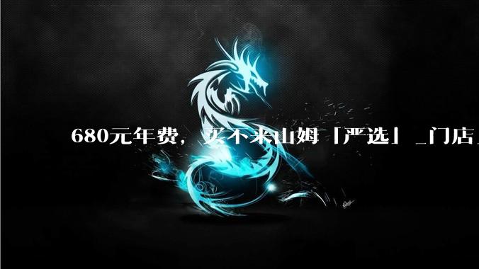 680元年费，买不来山姆「严选」_门店_云仓_极速