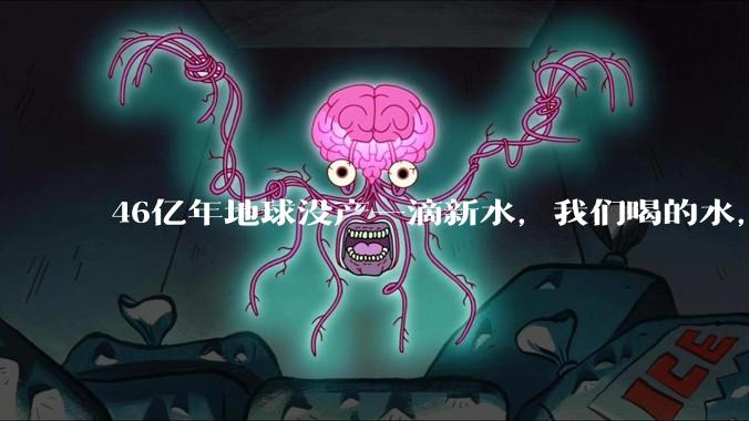 46亿年地球没产一滴新水，我们喝的水，可能是史前排泄物？_关节_远古_全球