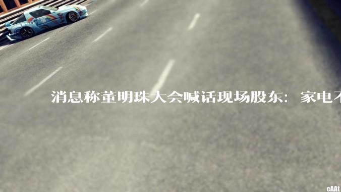 消息称董明珠大会喊话现场股东：家电不改为格力，凭什么分红？_谷机_同比_活动