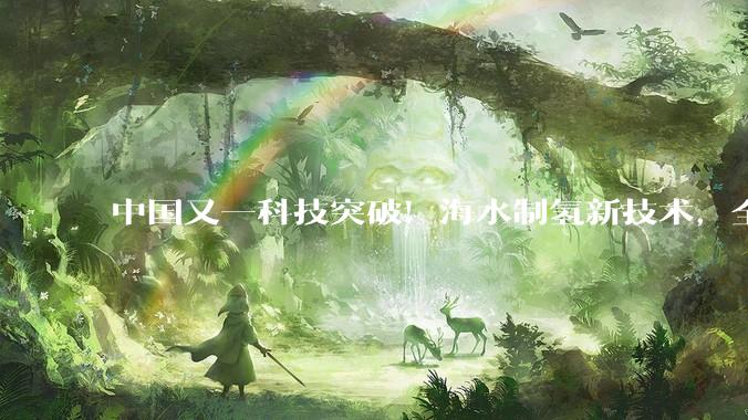 中国又一科技突破！海水制氢新技术，全球能源格局要改写？_设备_团队_西方