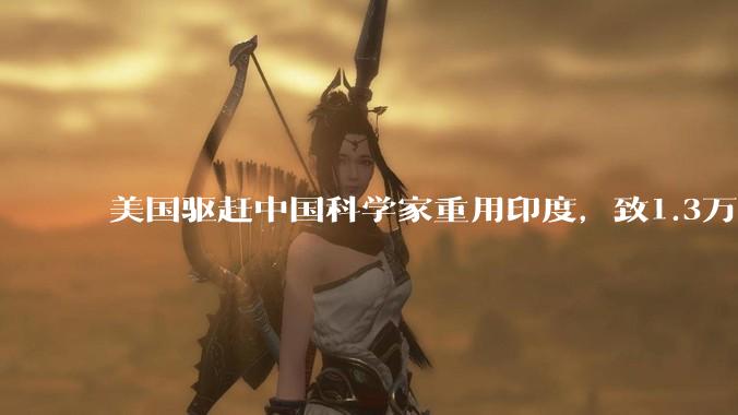 美国驱赶中国科学家重用印度，致1.3万名人才回流，沦为全球笑柄_华人_科研_技术