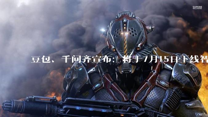 豆包、千问齐宣布：将于7月15日下线智能体功能！元宝已提前行动_猫箱_下架_内容