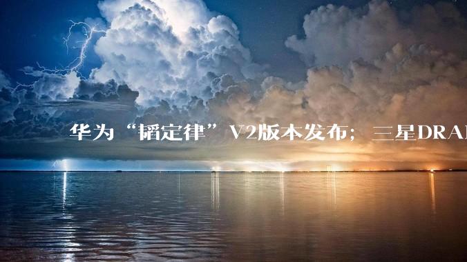 华为“韬定律”V2版本发布；三星DRAM拟涨价20%_iPhone_苹果_青年公寓