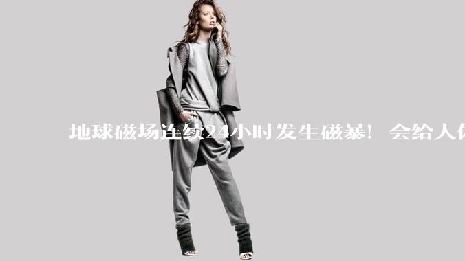 地球磁场连续24小时发生磁暴！会给人体带来影响吗？_卫星_活动_太阳