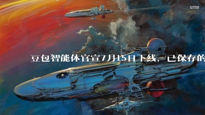 豆包智能体官宣7月15日下线，已保存的智能体也无法调用_相关服务_用户_平台