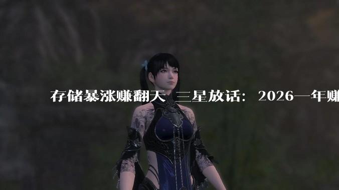 存储暴涨赚翻天 三星放话：2026一年赚完过去40年的钱！_利润_营业_产能