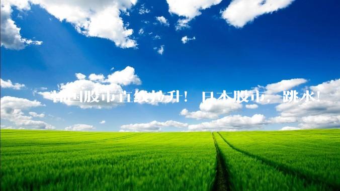 韩国股市直线拉升！日本股市，跳水！_涨超_出口_全球