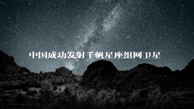 中国成功发射千帆星座组网卫星