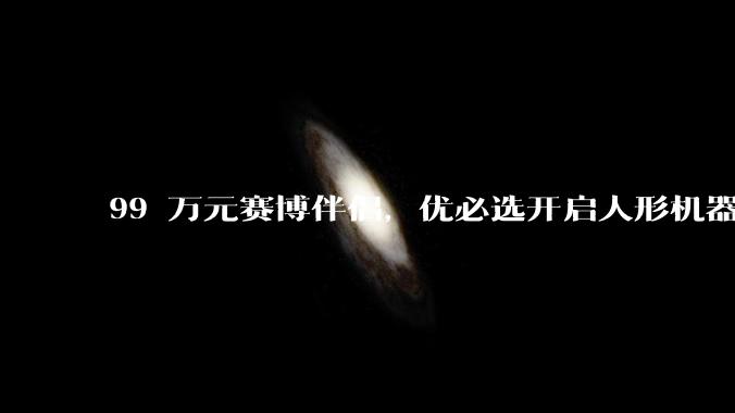 99 万元赛博伴侣，优必选开启人形机器人“大哥大”时刻？_宇树_工业_系列