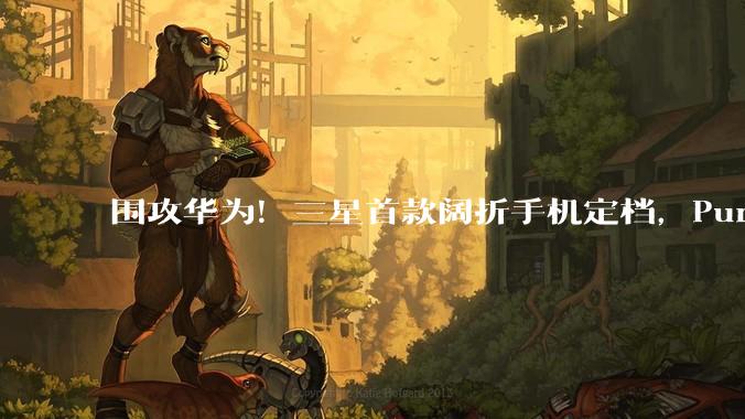 围攻华为！三星首款阔折手机定档，PuraXMax还有3款竞品在路上_Galaxy_Fold_支持