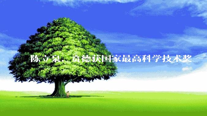 陈立泉、贲德获国家最高科学技术奖_一等奖_我国_二等奖