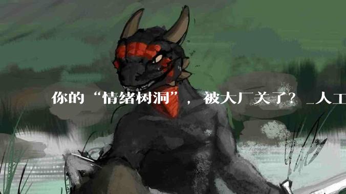 你的“情绪树洞”，被大厂关了？_人工智能_用户_情感