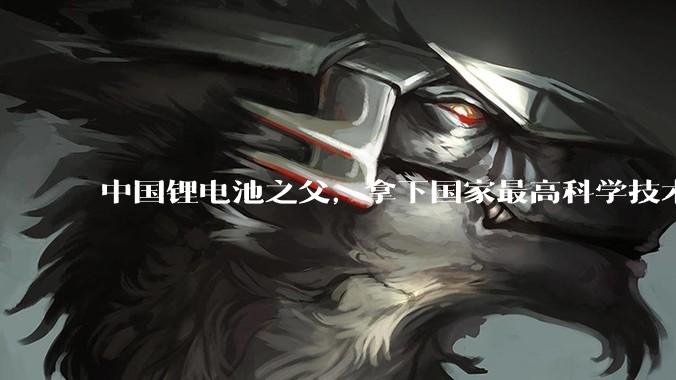 中国锂电池之父，拿下国家最高科学技术奖_陈立泉_固态_团队