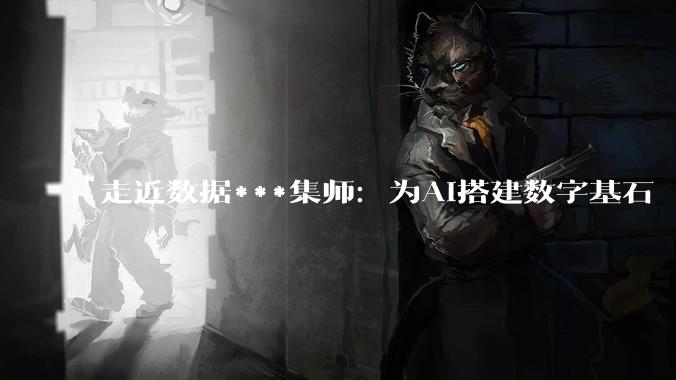 走近数据***集师：为AI搭建数字基石