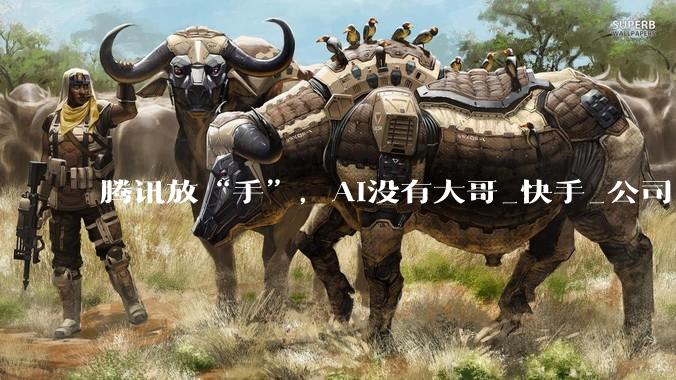 腾讯放“手”，AI没有大哥_快手_公司_投资