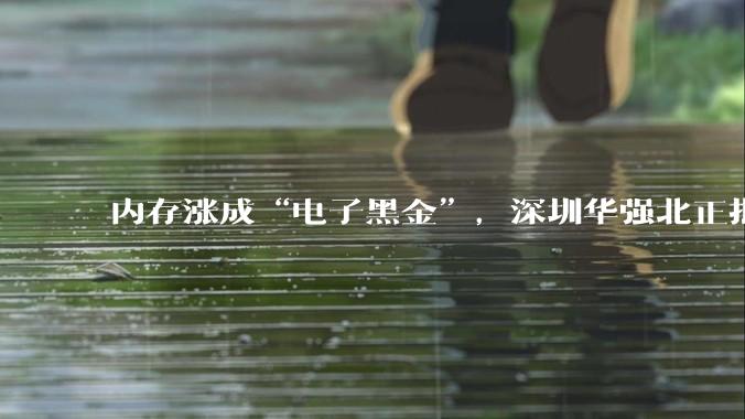 内存涨成“电子黑金”，深圳华强北正批量生产富豪_存储_产品_江波龙
