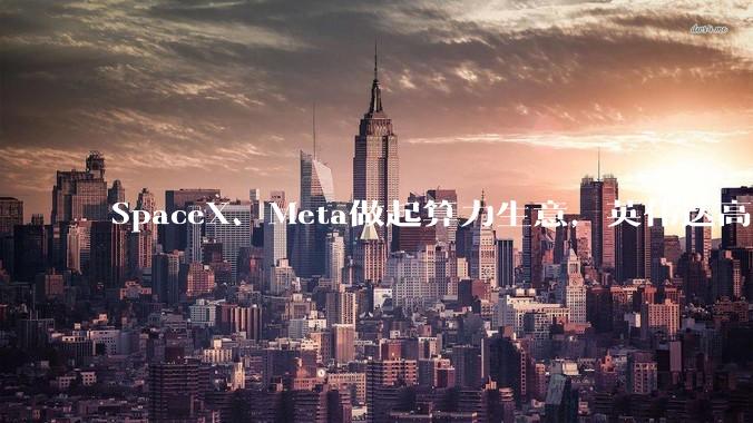 SpaceX、Meta做起算力生意，英伟达高端芯片现货价格翻倍，全球算力有多缺？_模型_巨头_科技