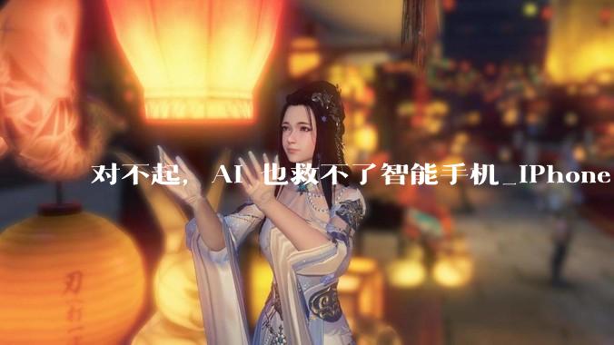 对不起，AI 也救不了智能手机_iPhone_苹果_华为