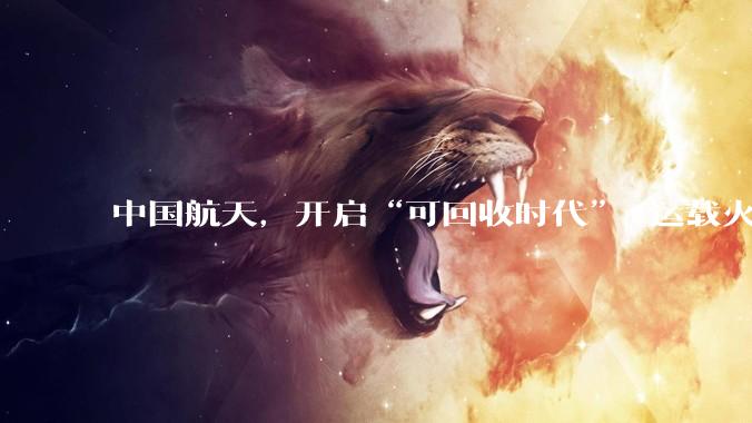 中国航天，开启“可回收时代”_运载火箭_长征_SpaceX