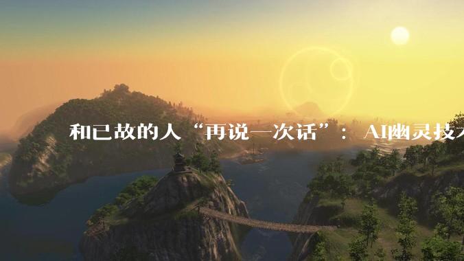 和已故的人“再说一次话”：AI幽灵技术正在改写人类的悲伤方式_研究_逝者_参与者