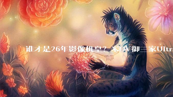 谁才是26年影像机皇？米OV御三家Ultra旗舰正面刚：结果让人意外_mm_色彩_焦距