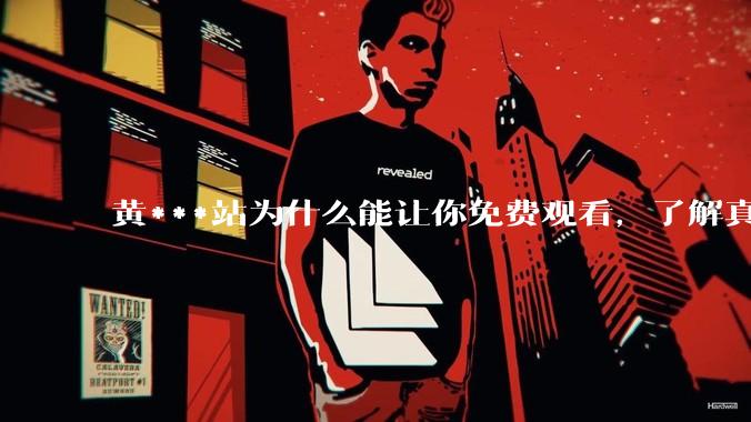 黄***站为什么能让你免费观看，了解真相后，你还敢继续浏览吗_网络_违规_用户