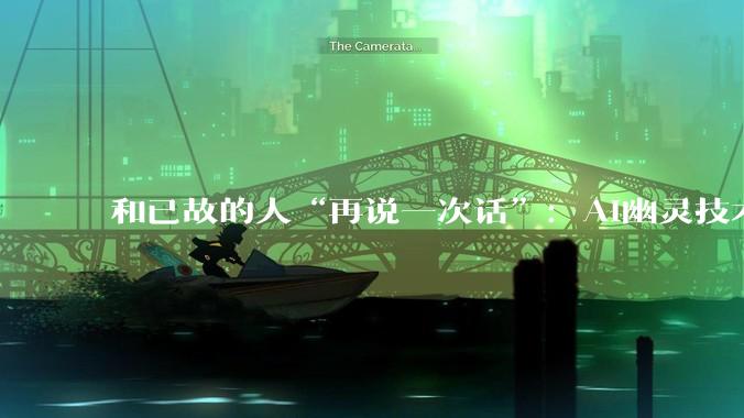 和已故的人“再说一次话”：AI幽灵技术正在改写人类的悲伤方式_研究_逝者_参与者