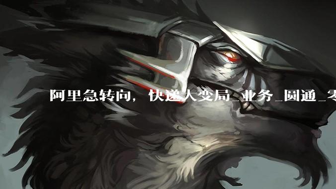 阿里急转向，快递大变局_业务_圆通_零售