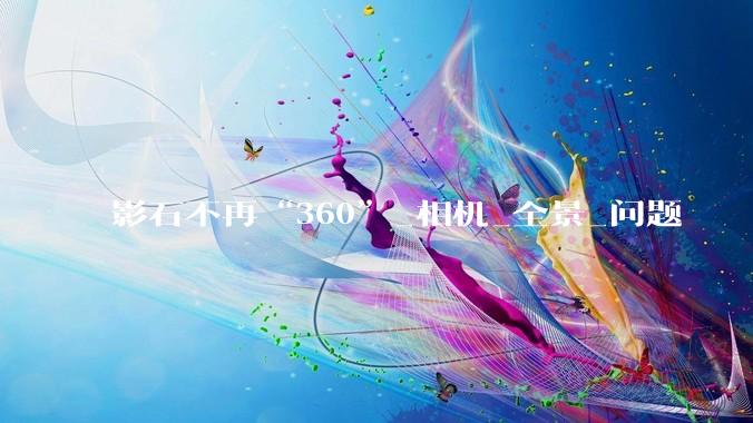影石不再“360”_相机_全景_问题