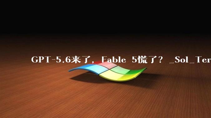 GPT-5.6来了，Fable 5慌了？_Sol_Terra_Luna